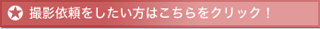 撮影依頼をしたい方はこちらをクリック！